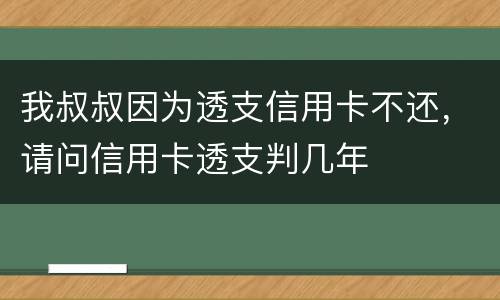 我叔叔因为透支信用卡不还，请问信用卡透支判几年