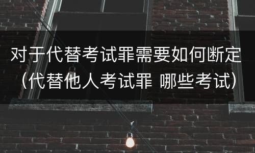 对于代替考试罪需要如何断定（代替他人考试罪 哪些考试）