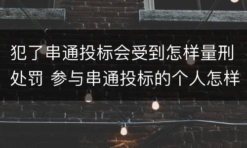 犯了串通投标会受到怎样量刑处罚 参与串通投标的个人怎样判刑