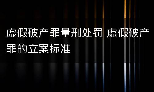 虚假破产罪量刑处罚 虚假破产罪的立案标准