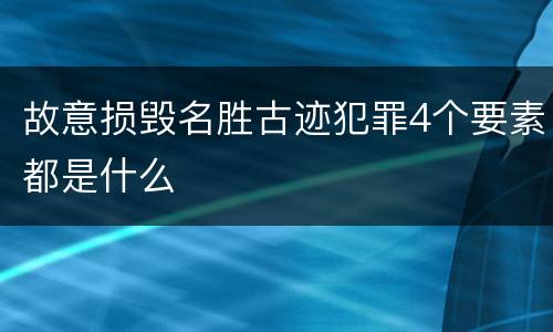 故意损毁名胜古迹犯罪4个要素都是什么
