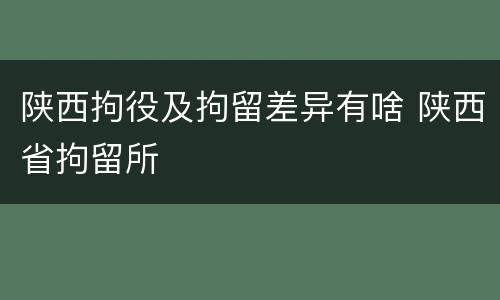 陕西拘役及拘留差异有啥 陕西省拘留所