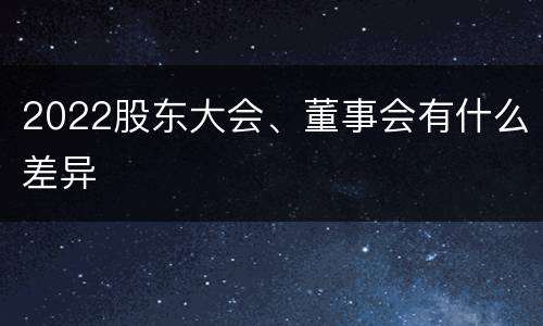2022股东大会、董事会有什么差异