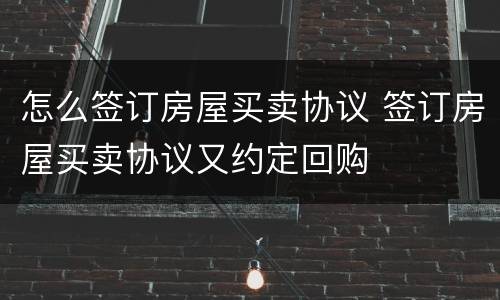 怎么签订房屋买卖协议 签订房屋买卖协议又约定回购