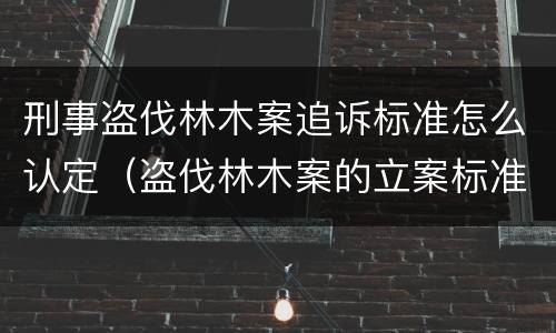 刑事盗伐林木案追诉标准怎么认定（盗伐林木案的立案标准及定罪与量刑）
