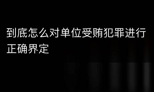到底怎么对单位受贿犯罪进行正确界定