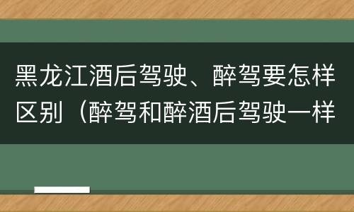 黑龙江酒后驾驶、醉驾要怎样区别（醉驾和醉酒后驾驶一样吗?）