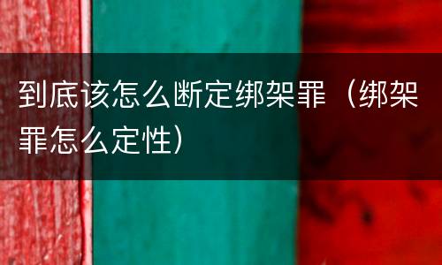 到底该怎么断定绑架罪（绑架罪怎么定性）