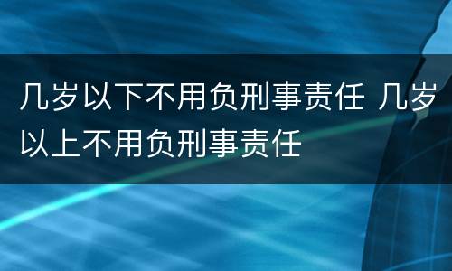 几岁以下不用负刑事责任 几岁以上不用负刑事责任
