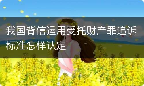 我国背信运用受托财产罪追诉标准怎样认定