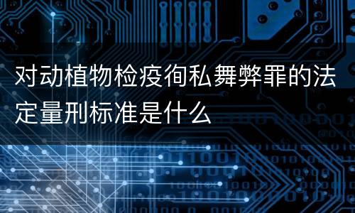 对动植物检疫徇私舞弊罪的法定量刑标准是什么