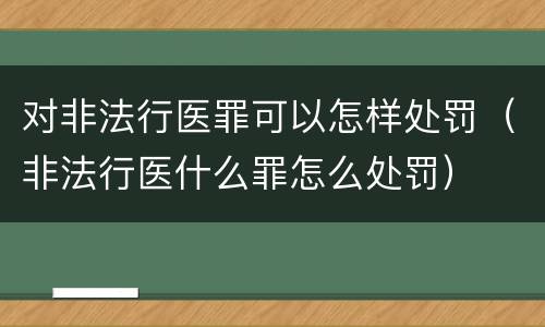 对非法行医罪可以怎样处罚（非法行医什么罪怎么处罚）