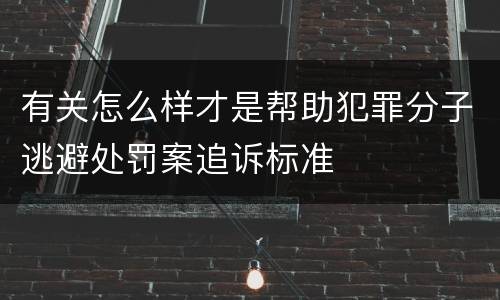 有关怎么样才是帮助犯罪分子逃避处罚案追诉标准