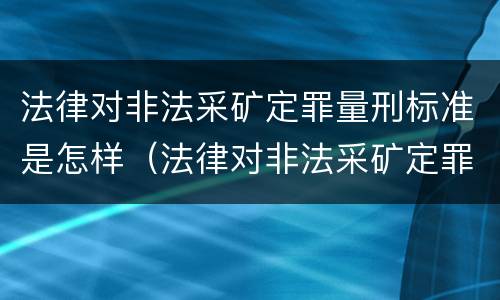 法律对非法采矿定罪量刑标准是怎样（法律对非法采矿定罪量刑标准是怎样的）