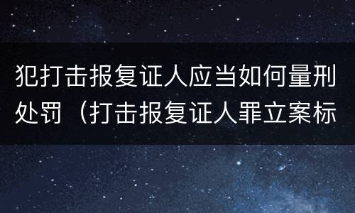 犯打击报复证人应当如何量刑处罚（打击报复证人罪立案标准）