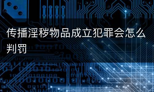 传播淫秽物品成立犯罪会怎么判罚