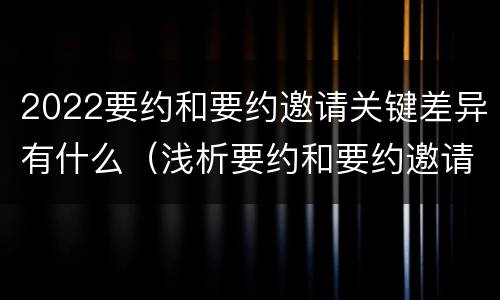 2022要约和要约邀请关键差异有什么（浅析要约和要约邀请的区别）