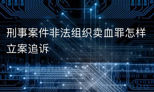 刑事案件非法组织卖血罪怎样立案追诉