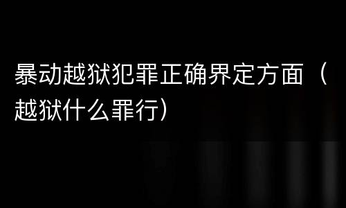 暴动越狱犯罪正确界定方面（越狱什么罪行）