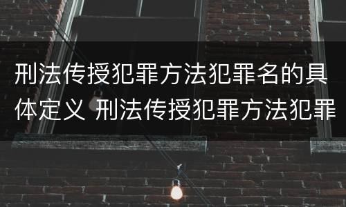 刑法传授犯罪方法犯罪名的具体定义 刑法传授犯罪方法犯罪名的具体定义是什么