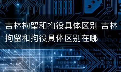 吉林拘留和拘役具体区别 吉林拘留和拘役具体区别在哪