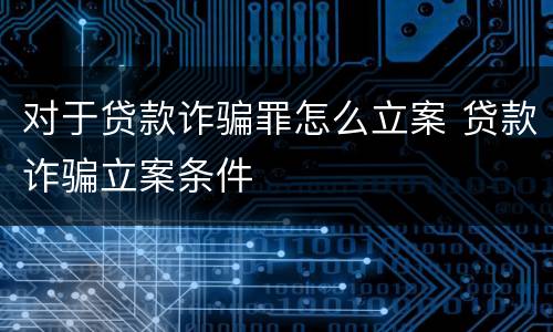 对于贷款诈骗罪怎么立案 贷款诈骗立案条件