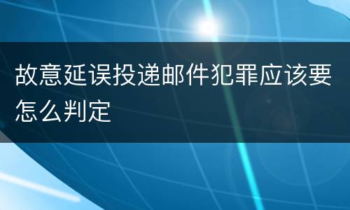 故意延误投递邮件犯罪应该要怎么判定