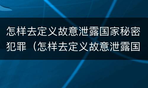 怎样去定义故意泄露国家秘密犯罪（怎样去定义故意泄露国家秘密犯罪信息）