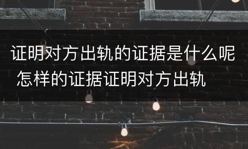 证明对方出轨的证据是什么呢 怎样的证据证明对方出轨