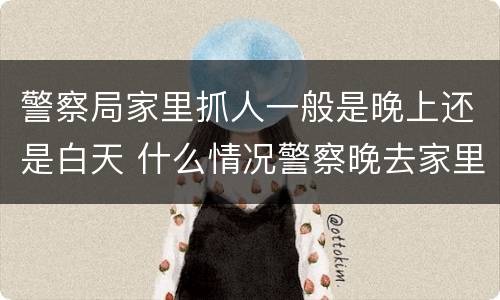 警察局家里抓人一般是晚上还是白天 什么情况警察晚去家里抓人