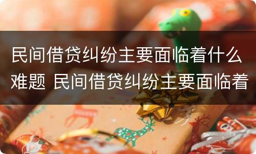 民间借贷纠纷主要面临着什么难题 民间借贷纠纷主要面临着什么难题和困难