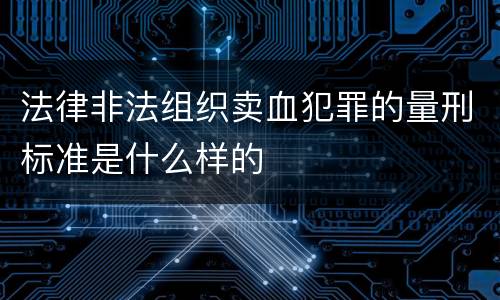法律非法组织卖血犯罪的量刑标准是什么样的