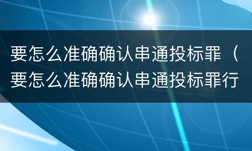 要怎么准确确认串通投标罪（要怎么准确确认串通投标罪行）