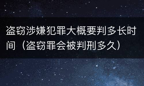 盗窃涉嫌犯罪大概要判多长时间（盗窃罪会被判刑多久）