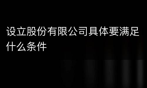 设立股份有限公司具体要满足什么条件