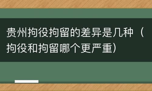 贵州拘役拘留的差异是几种（拘役和拘留哪个更严重）