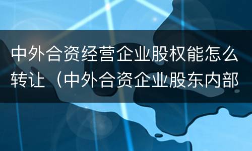 中外合资经营企业股权能怎么转让（中外合资企业股东内部转让）