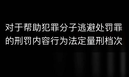 对于帮助犯罪分子逃避处罚罪的刑罚内容行为法定量刑档次是多少