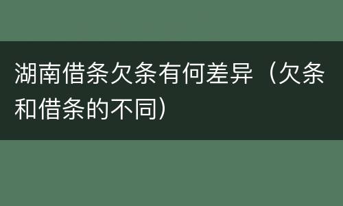 湖南借条欠条有何差异（欠条和借条的不同）