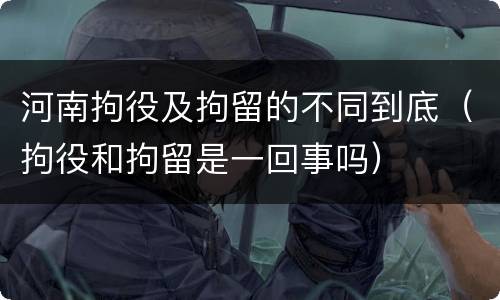 河南拘役及拘留的不同到底（拘役和拘留是一回事吗）
