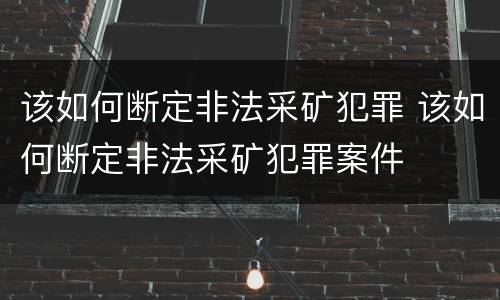 该如何断定非法采矿犯罪 该如何断定非法采矿犯罪案件