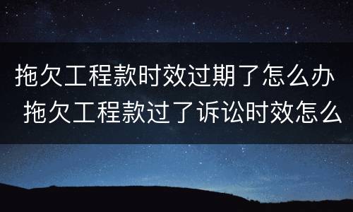 拖欠工程款时效过期了怎么办 拖欠工程款过了诉讼时效怎么办