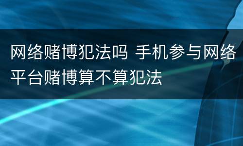 网络赌博犯法吗 手机参与网络平台赌博算不算犯法