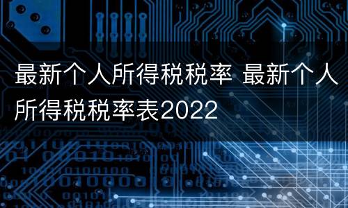 最新个人所得税税率 最新个人所得税税率表2022