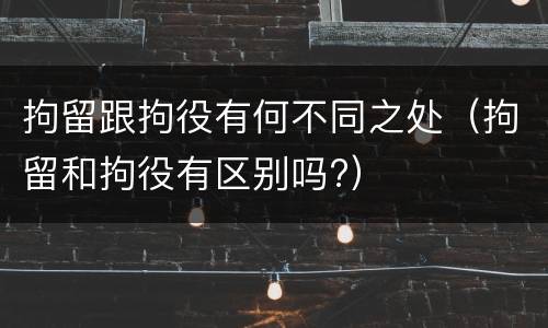 拘留跟拘役有何不同之处（拘留和拘役有区别吗?）