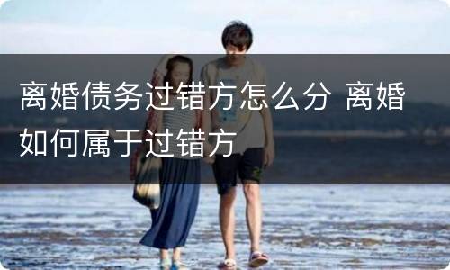 离婚债务过错方怎么分 离婚 如何属于过错方