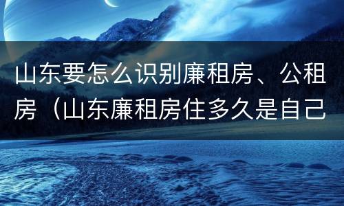 山东要怎么识别廉租房、公租房（山东廉租房住多久是自己的）