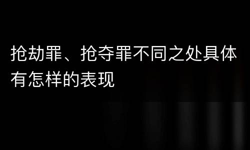 抢劫罪、抢夺罪不同之处具体有怎样的表现
