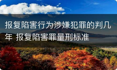 报复陷害行为涉嫌犯罪的判几年 报复陷害罪量刑标准