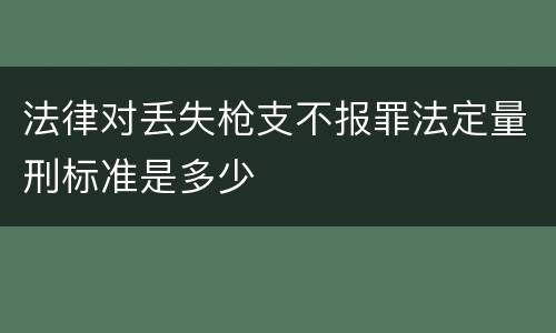 法律对丢失枪支不报罪法定量刑标准是多少
